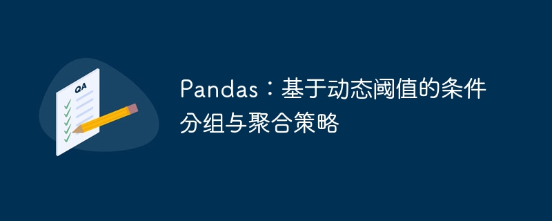 Pandas：基于动态阈值的条件分组与聚合策略
