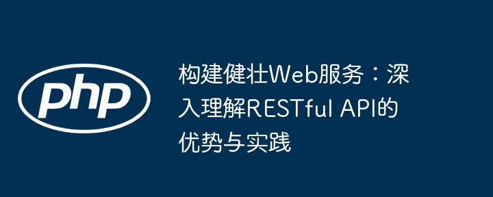 构建健壮Web服务：深入理解RESTful API的优势与实践