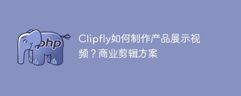 Clipfly如何制作产品展示视频？商业剪辑方案
