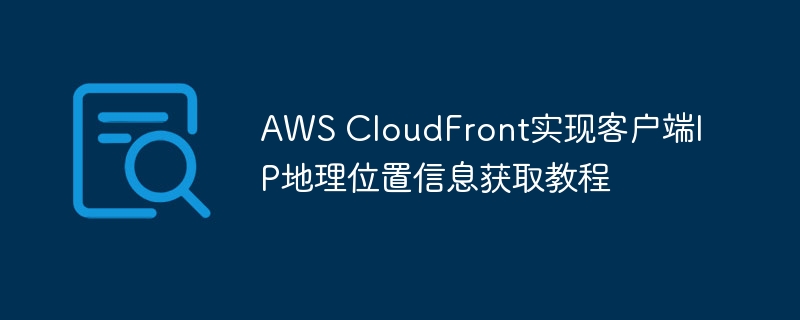 AWS CloudFront实现客户端IP地理位置信息获取教程