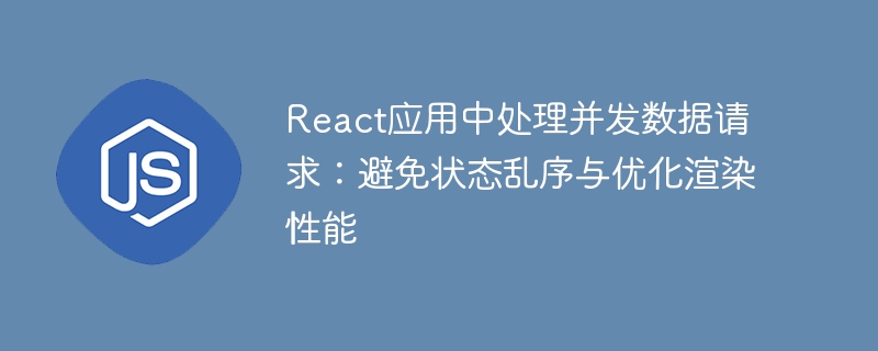 React应用中处理并发数据请求：避免状态乱序与优化渲染性能
