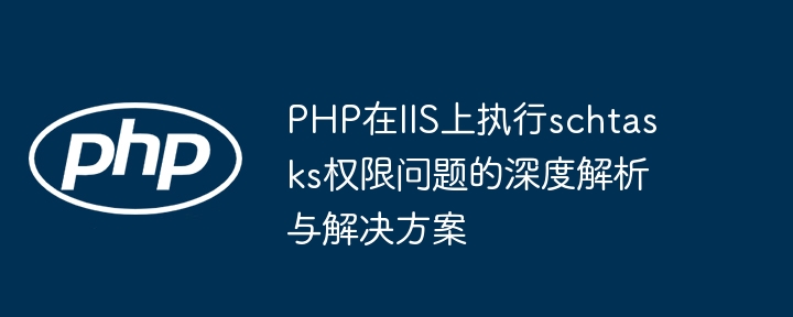 PHP在IIS上执行schtasks权限问题的深度解析与解决方案
