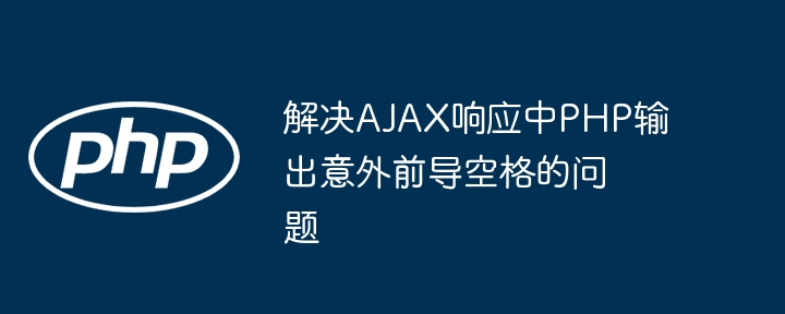 解决AJAX响应中PHP输出意外前导空格的问题
