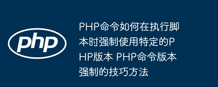 PHP命令如何在执行脚本时强制使用特定的PHP版本 PHP命令版本强制的技巧方法
