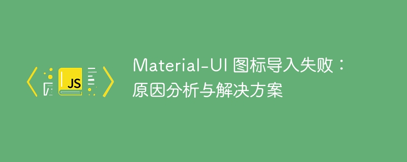 Material-UI 图标导入失败：原因分析与解决方案