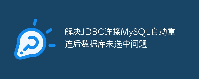 解决JDBC连接MySQL自动重连后数据库未选中问题
