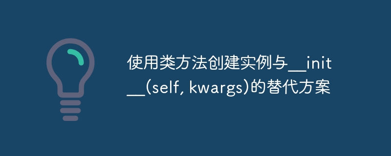 使用类方法创建实例与__init__(self, kwargs)的替代方案