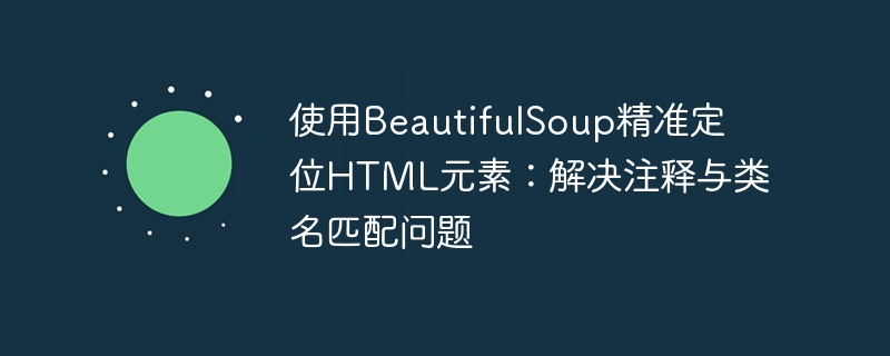 使用BeautifulSoup精准定位HTML元素：解决注释与类名匹配问题