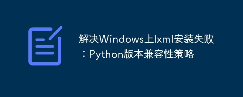 解决Windows上lxml安装失败：Python版本兼容性策略
