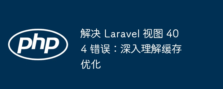 解决 Laravel 视图 404 错误：深入理解缓存优化