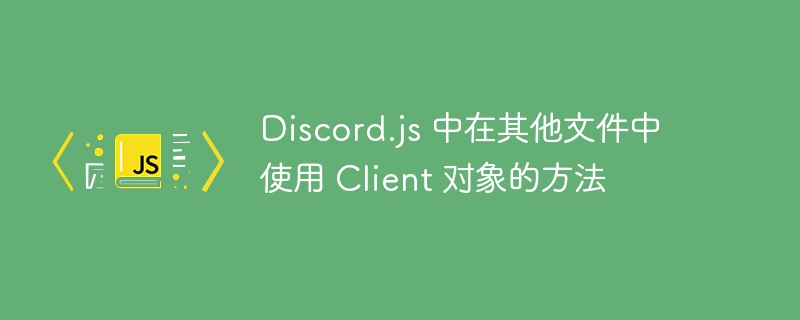 Discord.js 中在其他文件中使用 Client 对象的方法