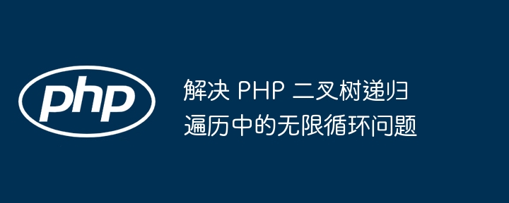 解决 PHP 二叉树递归遍历中的无限循环问题