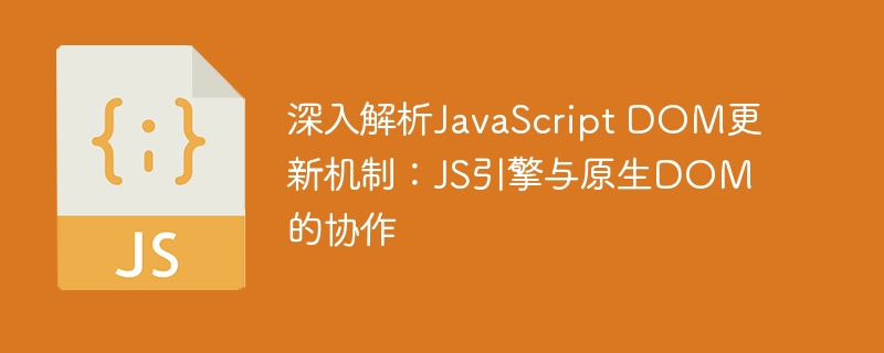 深入解析JavaScript DOM更新机制：JS引擎与原生DOM的协作
