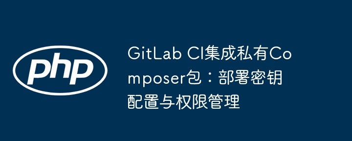GitLab CI集成私有Composer包：部署密钥配置与权限管理
