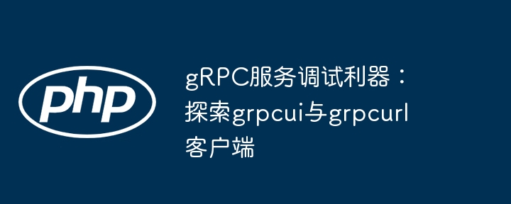 gRPC服务调试利器：探索grpcui与grpcurl客户端