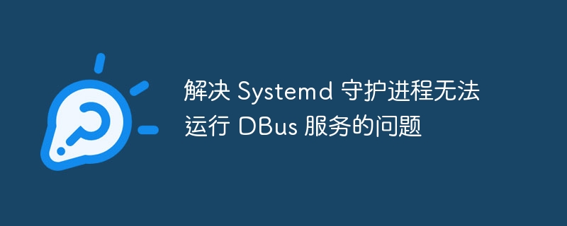 解决 Systemd 守护进程无法运行 DBus 服务的问题