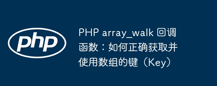 PHP array_walk 回调函数：如何正确获取并使用数组的键（Key）
