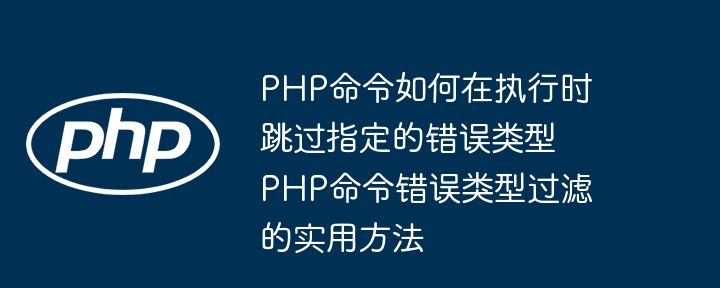 PHP命令如何在执行时跳过指定的错误类型 PHP命令错误类型过滤的实用方法