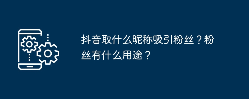 抖音取什么昵称吸引粉丝？粉丝有什么用途？