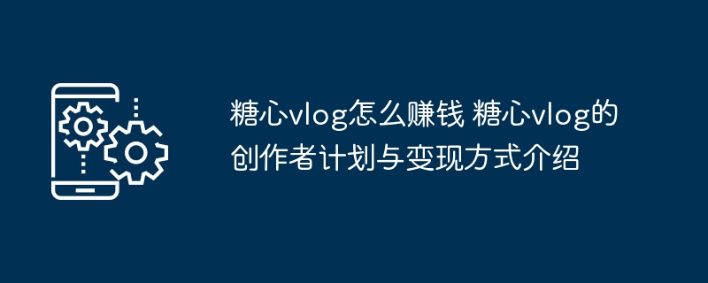 ​​糖心vlog怎么赚钱 糖心vlog的创作者计划与变现方式介绍​​