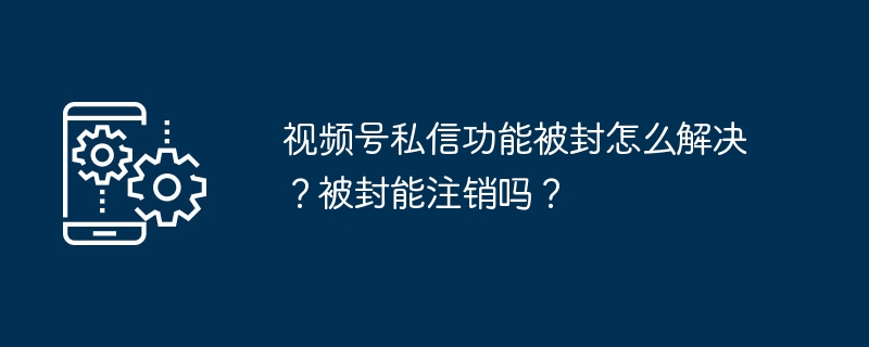 视频号私信功能被封怎么解决？被封能注销吗？