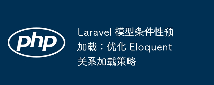 Laravel 模型条件性预加载：优化 Eloquent 关系加载策略