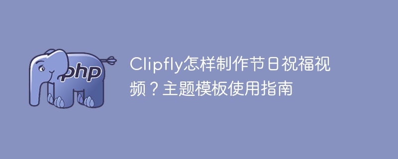 Clipfly怎样制作节日祝福视频？主题模板使用指南