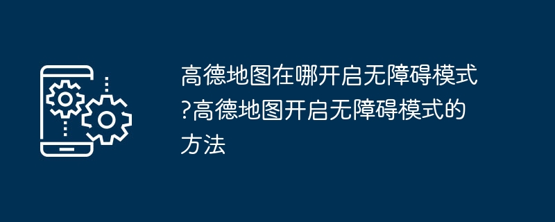 高德地图在哪开启无障碍模式?高德地图开启无障碍模式的方法