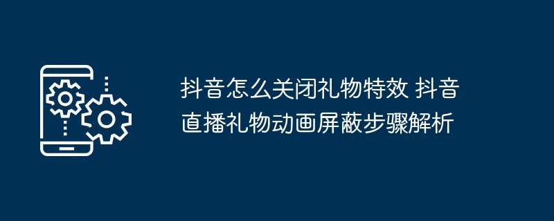 抖音怎么关闭礼物特效 抖音直播礼物动画屏蔽步骤解析