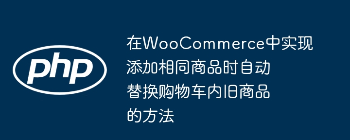 在WooCommerce中实现添加相同商品时自动替换购物车内旧商品的方法
