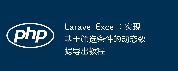 Laravel Excel：实现基于筛选条件的动态数据导出教程
