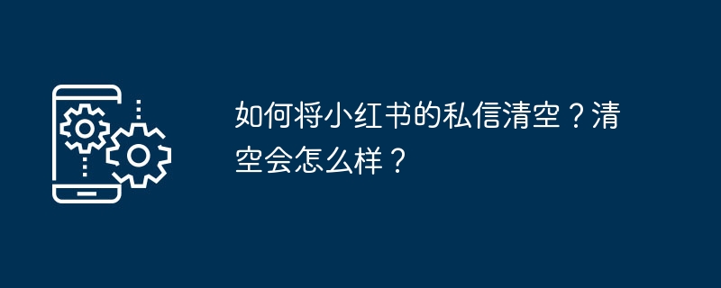 如何将小红书的私信清空？清空会怎么样？