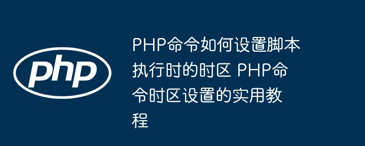 PHP命令如何设置脚本执行时的时区 PHP命令时区设置的实用教程