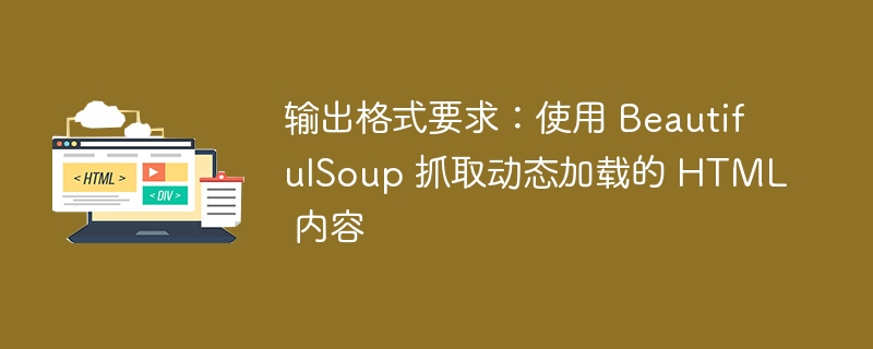输出格式要求：使用 BeautifulSoup 抓取动态加载的 HTML 内容
