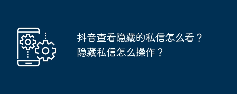 抖音查看隐藏的私信怎么看？隐藏私信怎么操作？