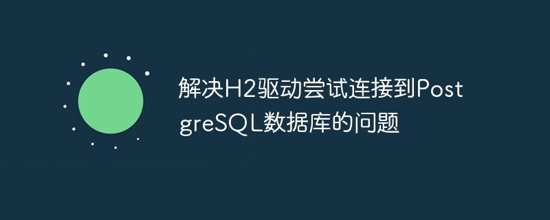 解决H2驱动尝试连接到PostgreSQL数据库的问题