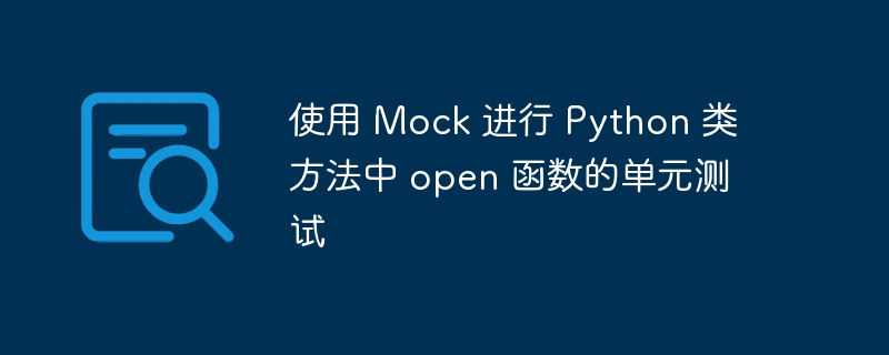 使用 Mock 进行 Python 类方法中 open 函数的单元测试