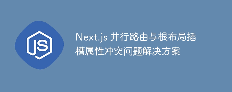 Next.js 并行路由与根布局插槽属性冲突问题解决方案