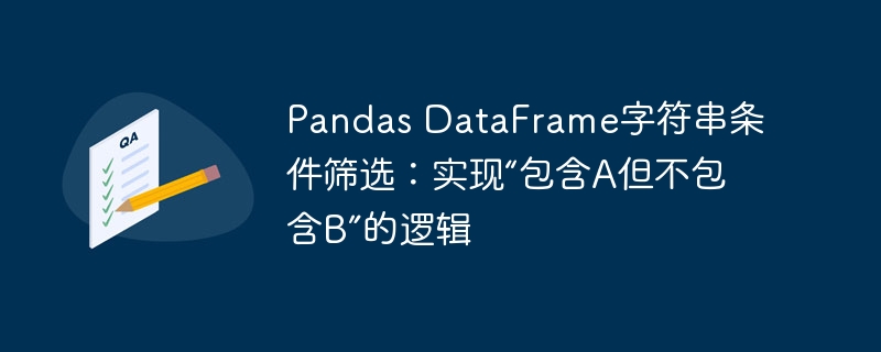 Pandas DataFrame字符串条件筛选：实现“包含A但不包含B”的逻辑