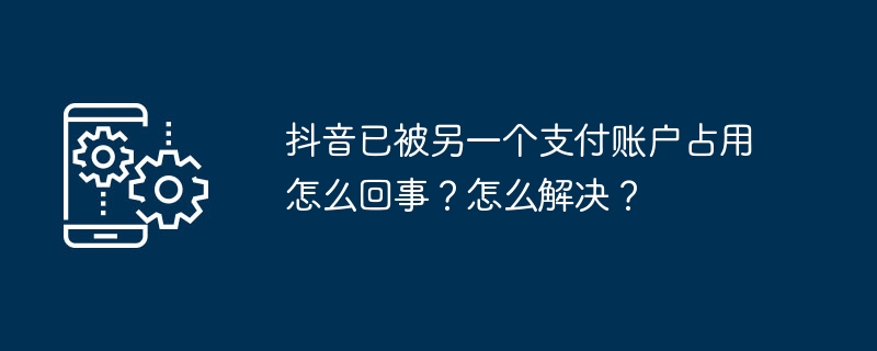 抖音已被另一个支付账户占用怎么回事？怎么解决？