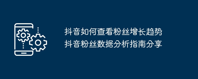 抖音如何查看粉丝增长趋势 抖音粉丝数据分析指南分享