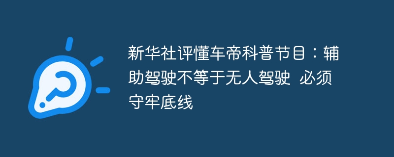 新华社评懂车帝科普节目：辅助驾驶不等于无人驾驶  必须守牢底线