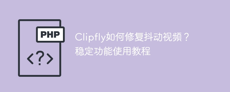 Clipfly如何修复抖动视频？稳定功能使用教程