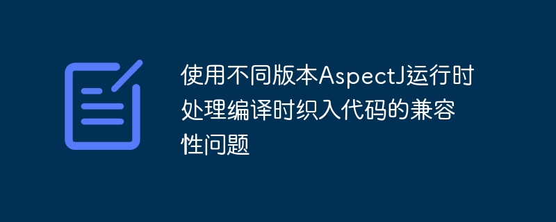 使用不同版本AspectJ运行时处理编译时织入代码的兼容性问题