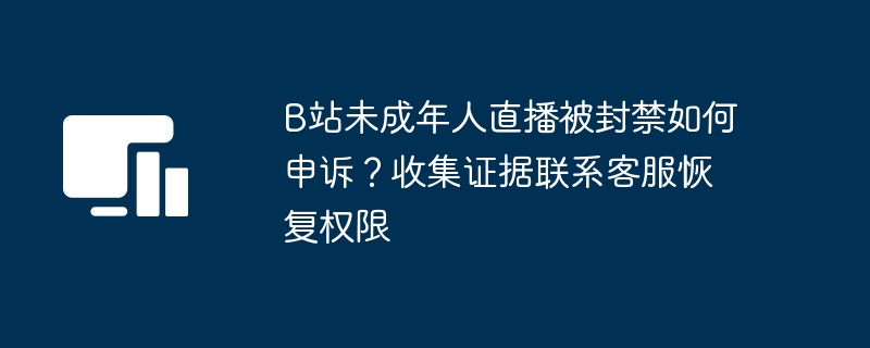 B站未成年人直播被封禁如何申诉？收集证据联系客服恢复权限