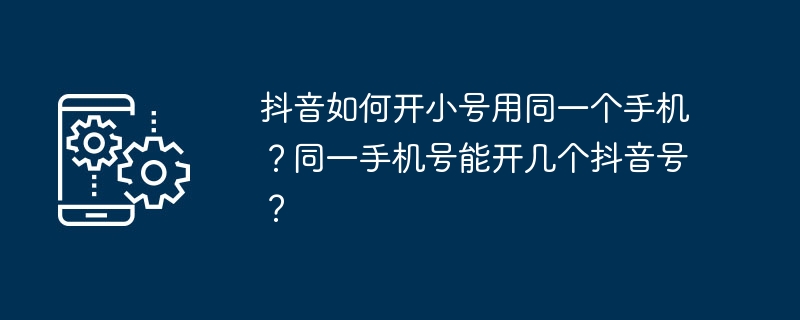 抖音如何开小号用同一个手机？同一手机号能开几个抖音号？