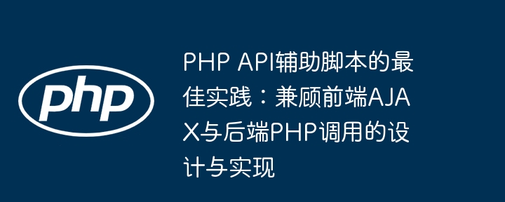 PHP API辅助脚本的最佳实践：兼顾前端AJAX与后端PHP调用的设计与实现