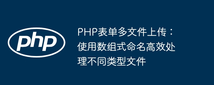 PHP表单多文件上传：使用数组式命名高效处理不同类型文件
