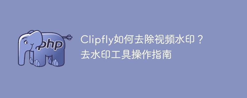 Clipfly如何去除视频水印？去水印工具操作指南