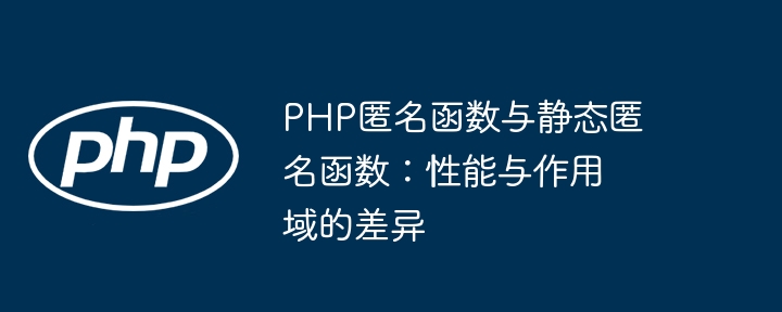 PHP匿名函数与静态匿名函数：性能与作用域的差异